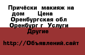 Причёски, макияж на дом!!! › Цена ­ 600 - Оренбургская обл., Оренбург г. Услуги » Другие   